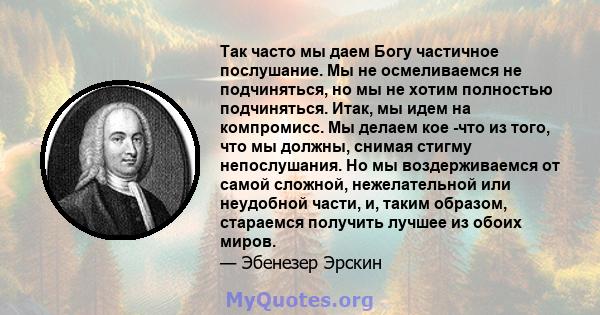 Так часто мы даем Богу частичное послушание. Мы не осмеливаемся не подчиняться, но мы не хотим полностью подчиняться. Итак, мы идем на компромисс. Мы делаем кое -что из того, что мы должны, снимая стигму непослушания.