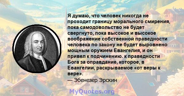 Я думаю, что человек никогда не проходит границу морального смирения, пока самодовольство не будет свергнуто, пока высокое и высокое воображение собственной праведности человека по закону не будет выровнено мощным