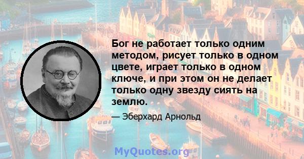 Бог не работает только одним методом, рисует только в одном цвете, играет только в одном ключе, и при этом он не делает только одну звезду сиять на землю.