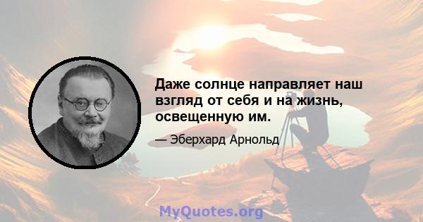 Даже солнце направляет наш взгляд от себя и на жизнь, освещенную им.