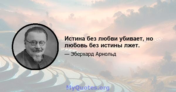 Истина без любви убивает, но любовь без истины лжет.