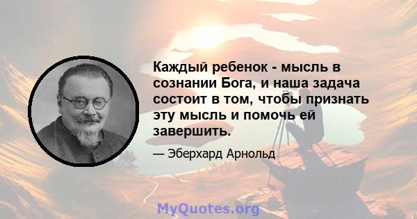 Каждый ребенок - мысль в сознании Бога, и наша задача состоит в том, чтобы признать эту мысль и помочь ей завершить.