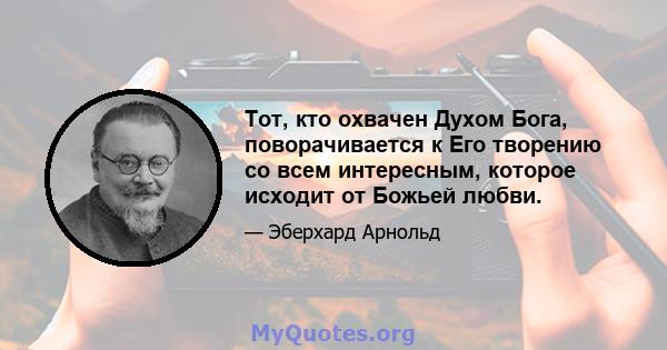 Тот, кто охвачен Духом Бога, поворачивается к Его творению со всем интересным, которое исходит от Божьей любви.