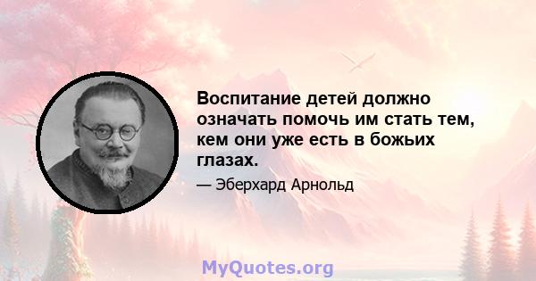 Воспитание детей должно означать помочь им стать тем, кем они уже есть в божьих глазах.