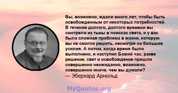 Вы, возможно, ждали много лет, чтобы быть освобожденным от некоторых потребностей. В течение долгого, долгого времени вы смотрели из тьмы в поисках света, и у вас была сложная проблема в жизни, которую вы не смогли