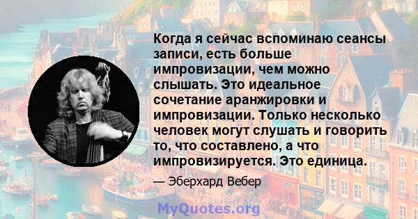 Когда я сейчас вспоминаю сеансы записи, есть больше импровизации, чем можно слышать. Это идеальное сочетание аранжировки и импровизации. Только несколько человек могут слушать и говорить то, что составлено, а что