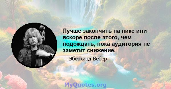 Лучше закончить на пике или вскоре после этого, чем подождать, пока аудитория не заметит снижение.