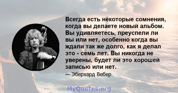 Всегда есть некоторые сомнения, когда вы делаете новый альбом. Вы удивляетесь, преуспели ли вы или нет, особенно когда вы ждали так же долго, как я делал это - семь лет. Вы никогда не уверены, будет ли это хорошей