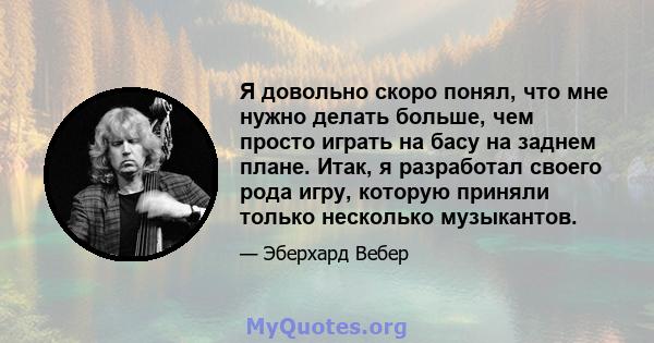 Я довольно скоро понял, что мне нужно делать больше, чем просто играть на басу на заднем плане. Итак, я разработал своего рода игру, которую приняли только несколько музыкантов.