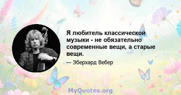 Я любитель классической музыки - не обязательно современные вещи, а старые вещи.