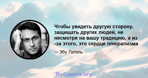 Чтобы увидеть другую сторону, защищать других людей, не несмотря на вашу традицию, а из -за этого, это сердце плюрализма