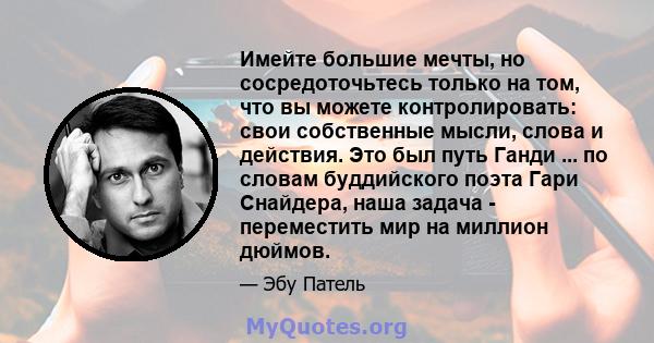 Имейте большие мечты, но сосредоточьтесь только на том, что вы можете контролировать: свои собственные мысли, слова и действия. Это был путь Ганди ... по словам буддийского поэта Гари Снайдера, наша задача - переместить 