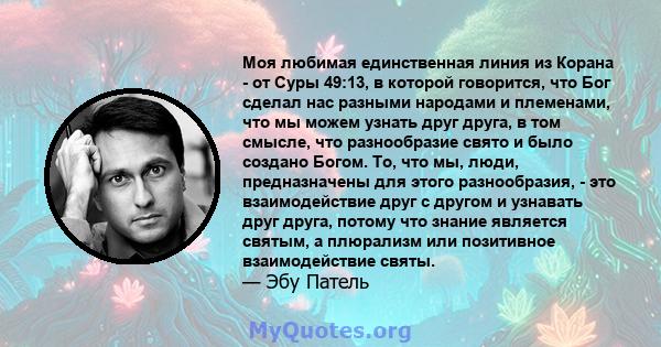 Моя любимая единственная линия из Корана - от Суры 49:13, в которой говорится, что Бог сделал нас разными народами и племенами, что мы можем узнать друг друга, в том смысле, что разнообразие свято и было создано Богом.