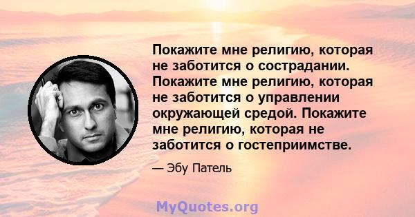 Покажите мне религию, которая не заботится о сострадании. Покажите мне религию, которая не заботится о управлении окружающей средой. Покажите мне религию, которая не заботится о гостеприимстве.