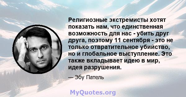 Религиозные экстремисты хотят показать нам, что единственная возможность для нас - убить друг друга, поэтому 11 сентября - это не только отвратительное убийство, но и глобальное выступление. Это также вкладывает идею в