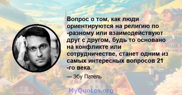 Вопрос о том, как люди ориентируются на религию по -разному или взаимодействуют друг с другом, будь то основано на конфликте или сотрудничестве, станет одним из самых интересных вопросов 21 -го века.