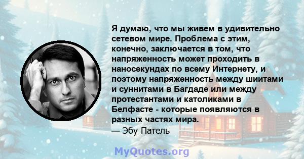 Я думаю, что мы живем в удивительно сетевом мире. Проблема с этим, конечно, заключается в том, что напряженность может проходить в наносекундах по всему Интернету, и поэтому напряженность между шиитами и суннитами в