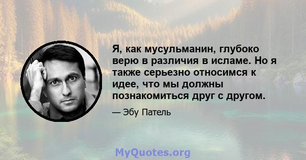 Я, как мусульманин, глубоко верю в различия в исламе. Но я также серьезно относимся к идее, что мы должны познакомиться друг с другом.