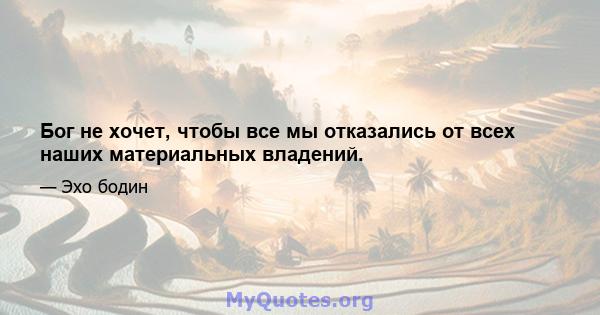 Бог не хочет, чтобы все мы отказались от всех наших материальных владений.