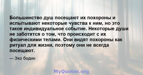 Большинство душ посещают их похороны и испытывают некоторые чувства к ним, но это такое индивидуальное событие. Некоторые души не заботятся о том, что происходит с их физическими телами. Они видят похороны как ритуал