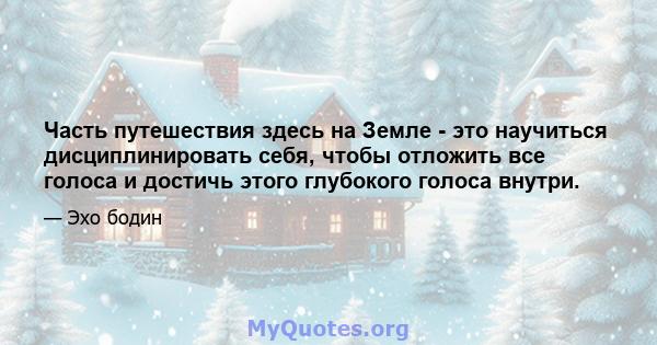 Часть путешествия здесь на Земле - это научиться дисциплинировать себя, чтобы отложить все голоса и достичь этого глубокого голоса внутри.