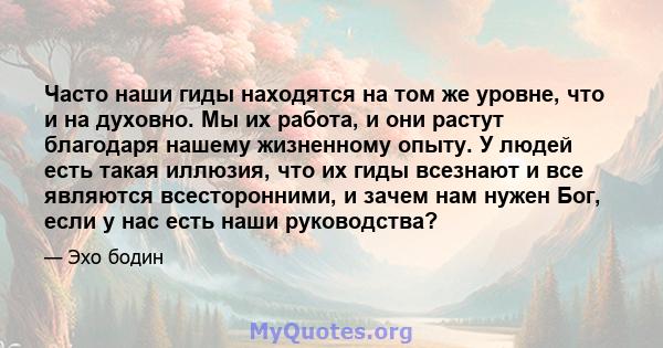 Часто наши гиды находятся на том же уровне, что и на духовно. Мы их работа, и они растут благодаря нашему жизненному опыту. У людей есть такая иллюзия, что их гиды всезнают и все являются всесторонними, и зачем нам