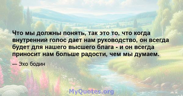 Что мы должны понять, так это то, что когда внутренний голос дает нам руководство, он всегда будет для нашего высшего блага - и он всегда приносит нам больше радости, чем мы думаем.