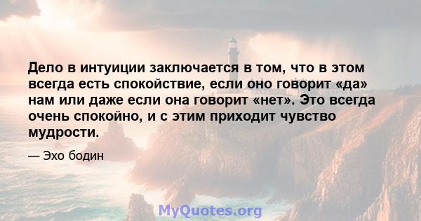 Дело в интуиции заключается в том, что в этом всегда есть спокойствие, если оно говорит «да» нам или даже если она говорит «нет». Это всегда очень спокойно, и с этим приходит чувство мудрости.