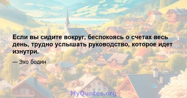 Если вы сидите вокруг, беспокоясь о счетах весь день, трудно услышать руководство, которое идет изнутри.