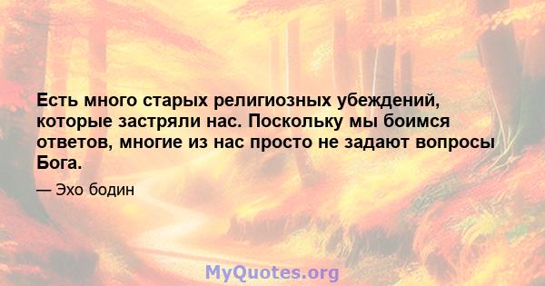 Есть много старых религиозных убеждений, которые застряли нас. Поскольку мы боимся ответов, многие из нас просто не задают вопросы Бога.