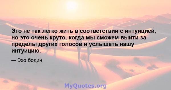 Это не так легко жить в соответствии с интуицией, но это очень круто, когда мы сможем выйти за пределы других голосов и услышать нашу интуицию.