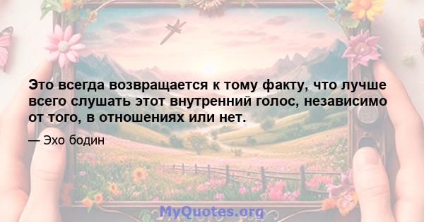 Это всегда возвращается к тому факту, что лучше всего слушать этот внутренний голос, независимо от того, в отношениях или нет.