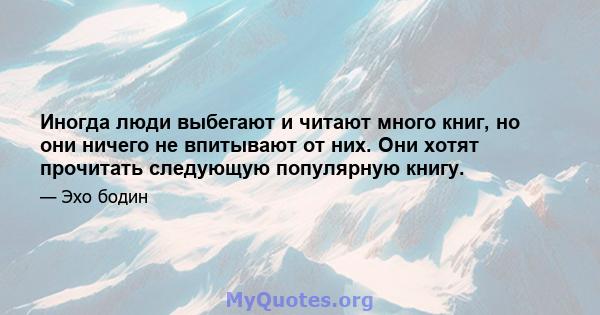 Иногда люди выбегают и читают много книг, но они ничего не впитывают от них. Они хотят прочитать следующую популярную книгу.