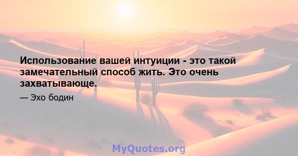 Использование вашей интуиции - это такой замечательный способ жить. Это очень захватывающе.