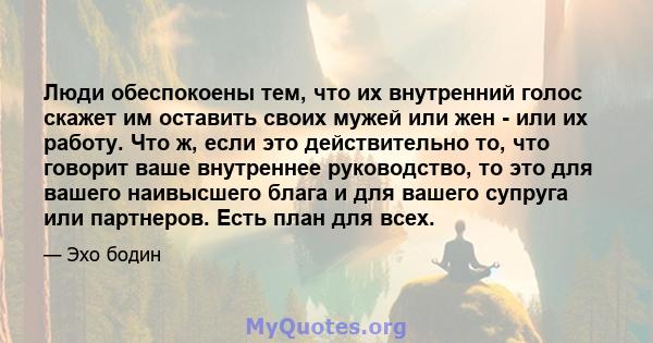 Люди обеспокоены тем, что их внутренний голос скажет им оставить своих мужей или жен - или их работу. Что ж, если это действительно то, что говорит ваше внутреннее руководство, то это для вашего наивысшего блага и для