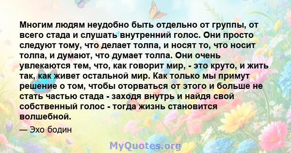 Многим людям неудобно быть отдельно от группы, от всего стада и слушать внутренний голос. Они просто следуют тому, что делает толпа, и носят то, что носит толпа, и думают, что думает толпа. Они очень увлекаются тем,