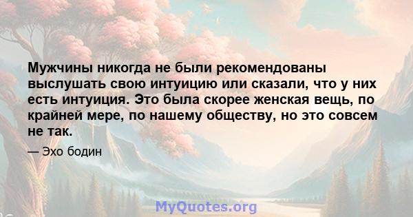 Мужчины никогда не были рекомендованы выслушать свою интуицию или сказали, что у них есть интуиция. Это была скорее женская вещь, по крайней мере, по нашему обществу, но это совсем не так.