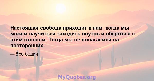 Настоящая свобода приходит к нам, когда мы можем научиться заходить внутрь и общаться с этим голосом. Тогда мы не полагаемся на посторонних.