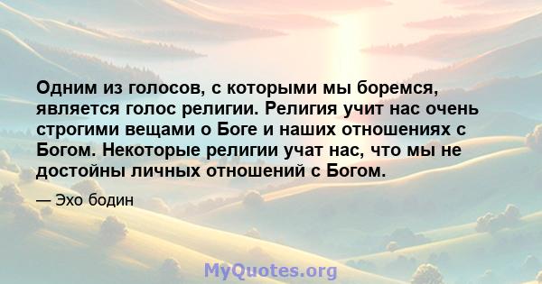 Одним из голосов, с которыми мы боремся, является голос религии. Религия учит нас очень строгими вещами о Боге и наших отношениях с Богом. Некоторые религии учат нас, что мы не достойны личных отношений с Богом.