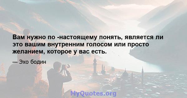 Вам нужно по -настоящему понять, является ли это вашим внутренним голосом или просто желанием, которое у вас есть.