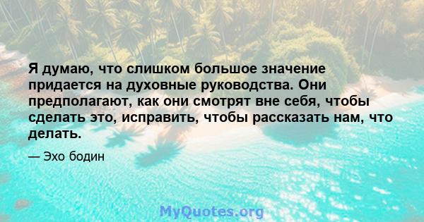 Я думаю, что слишком большое значение придается на духовные руководства. Они предполагают, как они смотрят вне себя, чтобы сделать это, исправить, чтобы рассказать нам, что делать.