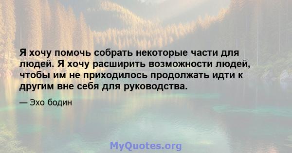 Я хочу помочь собрать некоторые части для людей. Я хочу расширить возможности людей, чтобы им не приходилось продолжать идти к другим вне себя для руководства.