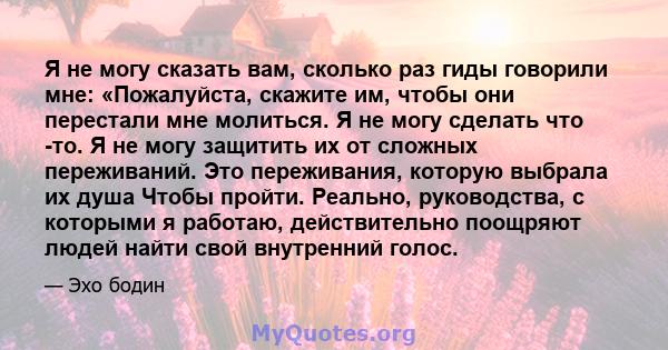 Я не могу сказать вам, сколько раз гиды говорили мне: «Пожалуйста, скажите им, чтобы они перестали мне молиться. Я не могу сделать что -то. Я не могу защитить их от сложных переживаний. Это переживания, которую выбрала