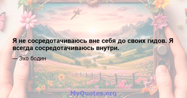 Я не сосредотачиваюсь вне себя до своих гидов. Я всегда сосредотачиваюсь внутри.