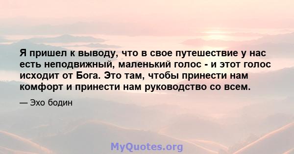 Я пришел к выводу, что в свое путешествие у нас есть неподвижный, маленький голос - и этот голос исходит от Бога. Это там, чтобы принести нам комфорт и принести нам руководство со всем.