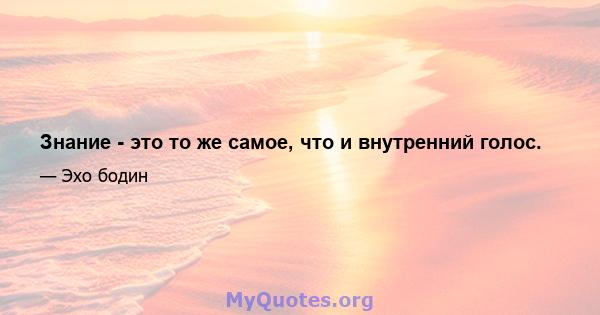 Знание - это то же самое, что и внутренний голос.