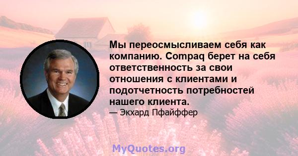 Мы переосмысливаем себя как компанию. Compaq берет на себя ответственность за свои отношения с клиентами и подотчетность потребностей нашего клиента.