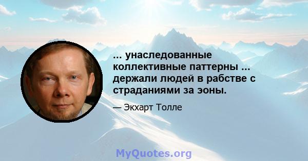 ... унаследованные коллективные паттерны ... держали людей в рабстве с страданиями за эоны.