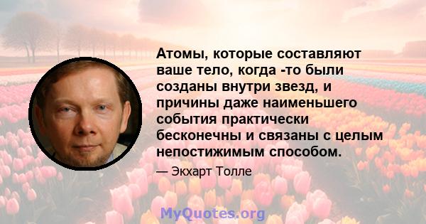 Атомы, которые составляют ваше тело, когда -то были созданы внутри звезд, и причины даже наименьшего события практически бесконечны и связаны с целым непостижимым способом.