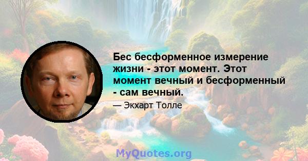 Бес бесформенное измерение жизни - этот момент. Этот момент вечный и бесформенный - сам вечный.